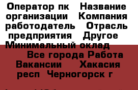 Оператор пк › Название организации ­ Компания-работодатель › Отрасль предприятия ­ Другое › Минимальный оклад ­ 42 000 - Все города Работа » Вакансии   . Хакасия респ.,Черногорск г.